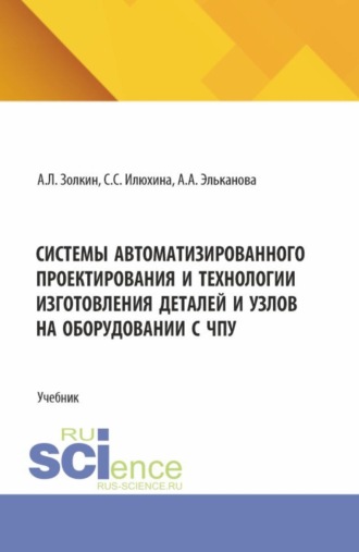 Системы автоматизированного проектирования и технологии изготовления деталей и узлов на оборудовании с ЧПУ. (Аспирантура, Бакалавриат, Магистратура). Учебник.. 
