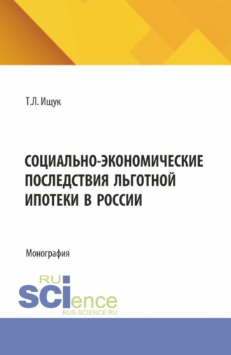 Татьяна Леонидовна Ищук. Социально-экономические последствия льготной ипотеки в России. (Аспирантура, Бакалавриат, Магистратура). Монография.