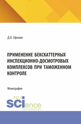 Дмитрий Николаевич Афонин. Применение бекскаттерных инспекционно-досмотровых комплексов при таможенном контроле. (Аспирантура, Магистратура, Специалитет). Монография.