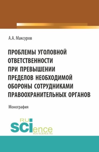 Проблемы уголовной ответственности при превышении пределов необходимой обороны сотрудниками правоохранительных органов. (Аспирантура, Бакалавриат, Магистратура, Специалитет). Монография.. Алексей Анатольевич Максуров