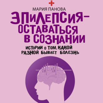 Обложка книги «Эпилепсия – оставаться в сознании. Истории о том, какой разной бывает болезнь»