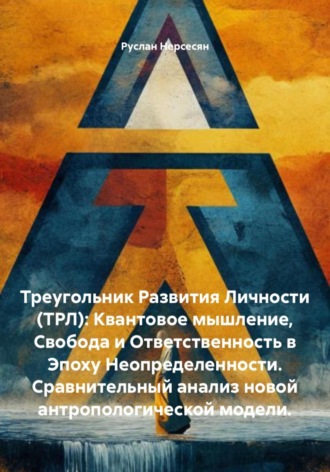 Обложка книги «Треугольник Развития Личности (ТРЛ): Квантовое мышление, Свобода и Ответственность в Эпоху Неопределенности. Сравнительный анализ новой антропологической модели.»