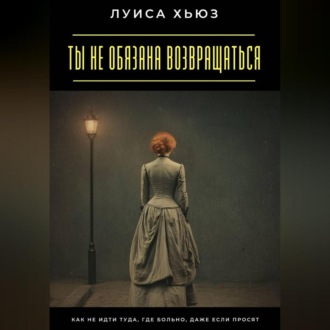 Обложка книги «Ты не обязана возвращаться. Как не идти туда, где больно, даже если просят»