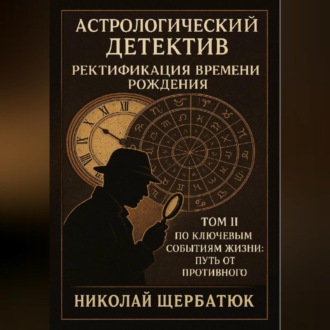 Обложка книги «Астрологический Детектив: Ректификация Времени Рождения Том II: По Ключевым Событиям Жизни: Путь От Противного»
