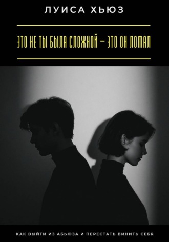 Луиса Хьюз. Это не ты была сложной – это он ломал. Как выйти из абьюза и перестать винить себя