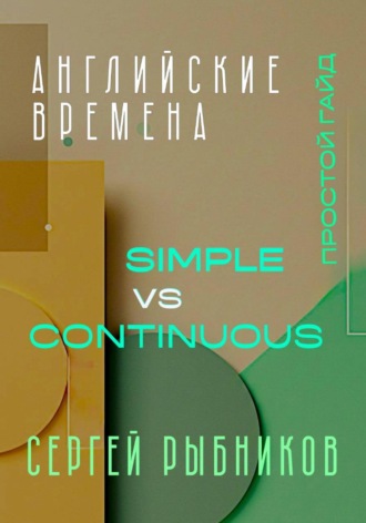 Обложка книги «Английские времена Simple и Continuous: Простой гайд с практическими упражнениями для быстрого изучения»