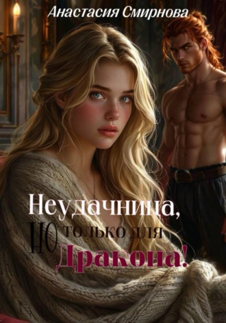 Анастасия Алексеевна Смирнова. Неудачница, но только для дракона!