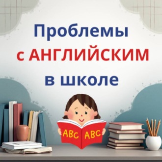 Обложка книги «ПРОБЛЕМЫ с АНГЛИЙСКИМ в ШКОЛЕ»