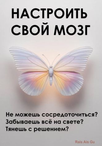 Обложка книги «Настроить свой мозг. Не можешь сосредоточиться? Забываешь всё на свете? Тянешь с решением?»