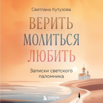 Обложка книги «Верить, молиться, любить. Записки светского паломника»