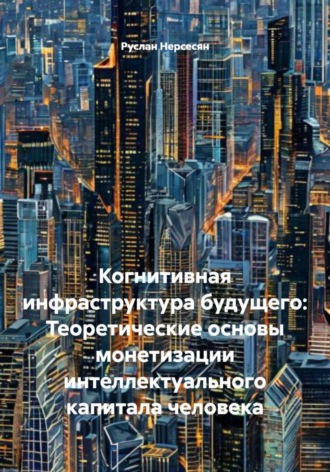 Обложка книги «Когнитивная инфраструктура будущего: Теоретические основы монетизации интеллектуального капитала человека»