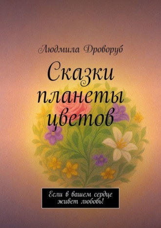 Обложка книги «Сказки планеты цветов. Если в вашем сердце живет любовь!»