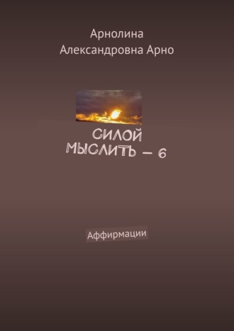Арнолина Александровна Арно. Силой мыслить – 6. Аффирмации