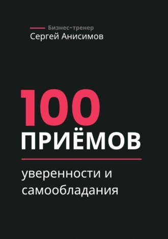 Обложка книги «100 приёмов уверенности и самообладания. Техники уверенного поведения и самообладания в работе и жизни»