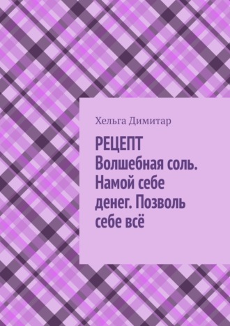 Рецепт: волшебная соль. Намой себе денег. Позволь себе всё. Хельга Димитар