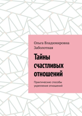 Тайны счастливых отношений. Практические способы укрепления отношений. Ольга Владимировна Заболотная