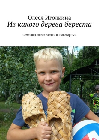 Обложка книги «Из какого дерева береста. Семейная школа лаптей п. Новогорный»