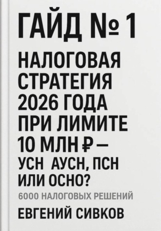 Гайд №1: Налоговая стратегия 2026 года при лимите 10 млн ₽ – УСН, АУСН, ПСН или ОСНО?. Евгений Владимирович Сивков