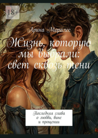 Обложка книги «Жизнь, которую мы выбрали: свет сквозь тени. Последняя глава о любви, вине и прощении»