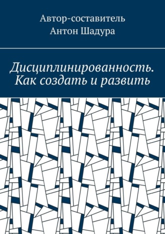Дисциплинированность. Как создать и развить. Антон Анатольевич Шадура