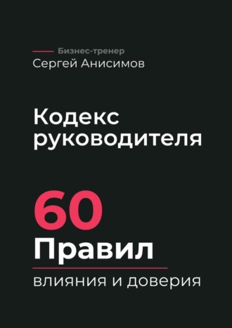 Кодекс руководителя. 60 правил влияния и доверия. Сергей Анисимов