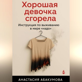 Обложка книги «Хорошая девочка сгорела. Инструкция по выживанию в мире «надо»»