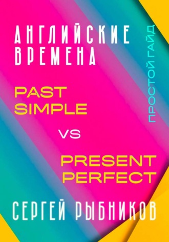 Обложка книги «АНГЛИЙСКИЕ ВРЕМЕНА. Past Simple vs Present Perfect. Простой гайд с практическими упражнениями для быстрого изучения.»