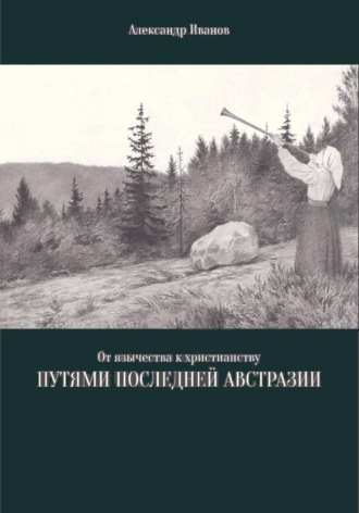 Александр Николаевич Иванов. От язычества к христианству. Путями последней Австразии