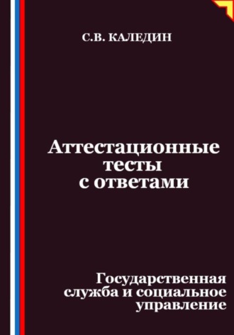 Сергей Каледин. Аттестационные тесты с ответами. Государственная служба и социальное управление