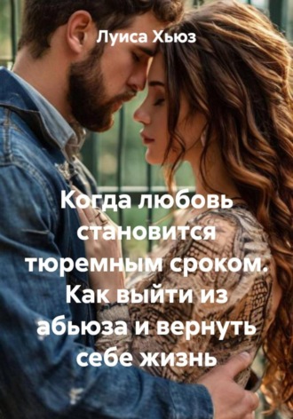 Обложка книги «Когда любовь становится тюремным сроком. Как выйти из абьюза и вернуть себе жизнь»