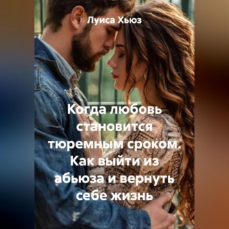Обложка книги «Когда любовь становится тюремным сроком. Как выйти из абьюза и вернуть себе жизнь»