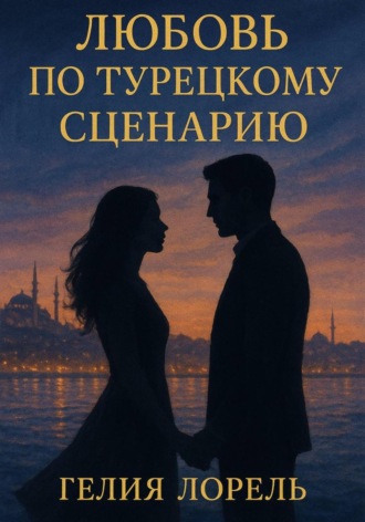 Гелия Лорель. Любовь по турецкому сценарию