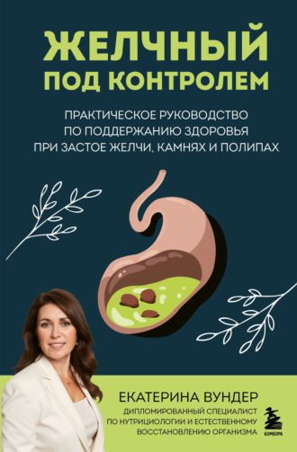 Екатерина Вундер. Желчный под контролем. Практическое руководство по поддержанию здоровья при застое желчи, камнях и полипах