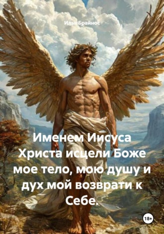 Обложка книги «Именем Иисуса Христа исцели Боже мое тело, мою душу и дух мой возврати к Себе.»