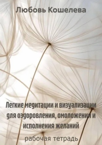 Обложка книги «Легкие медитации и визуализации для оздоровления, омоложения и исполнения желаний. Рабочая тетрадь»