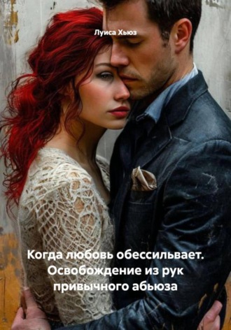 Когда любовь обессильвает. Освобождение из рук привычного абьюза. Луиса Хьюз