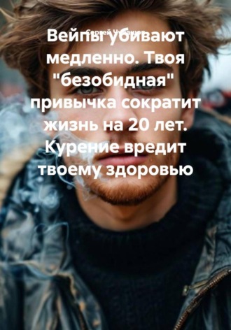 Обложка книги «Вейпы убивают медленно. Твоя «безобидная» привычка сократит жизнь на 20 лет. Курение вредит твоему здоровью»