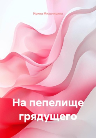 На пепелище грядущего. Ирина Михалицина