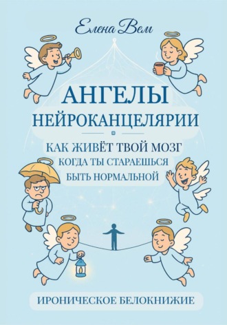Обложка книги «АНГЕЛЫ НЕЙРОКАНЦЕЛЯРИИ. Как живёт твой мозг, когда ты стараешься быть нормальной. Ироническое белокнижие.»