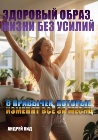 Обложка книги «Здоровый образ жизни без усилий: 6 привычек, которые изменят всё за месяц»