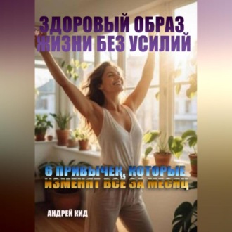 Обложка книги «Здоровый образ жизни без усилий: 6 привычек, которые изменят всё за месяц»