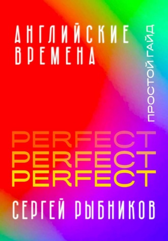 Обложка книги «Английские времена Perfect. Простой гайд с практическими упражнениями для быстрого изучения и примерами из песен и фильмов.»