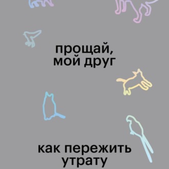 Обложка книги «Прощай, мой друг. Как пережить утрату домашнего животного»