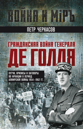 Обложка книги «Гражданская война генерала Де Голля. Путчи, кризисы и заговоры во Франции в период Алжирской войны 1954–1962 гг.»