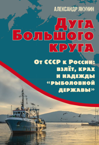 Обложка книги «Дуга Большого круга. От СССР к России: взлёт, крах и надежды «рыболовной державы»»