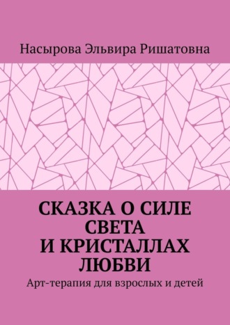 Обложка книги «Сказка о силе света и кристаллах любви. Арт-терапия для взрослых и детей»