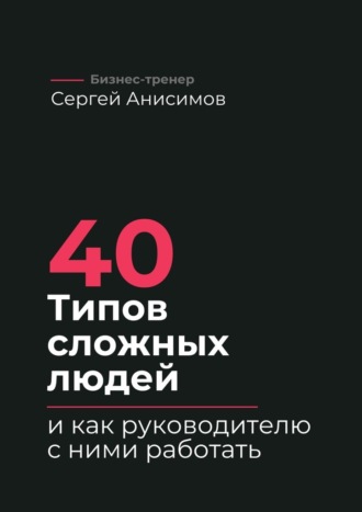 Обложка книги «40 типов сложных людей и как руководителю с ними работать. Техники управления, фразы, алгоритмы и готовые модели влияния»