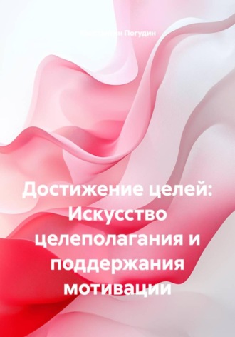 Достижение целей: Искусство целеполагания и поддержания мотивации. Константин Погудин