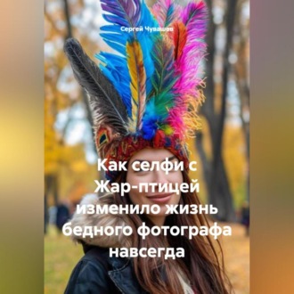 Обложка книги «Как селфи с Жар-птицей изменило жизнь бедного фотографа навсегда.»
