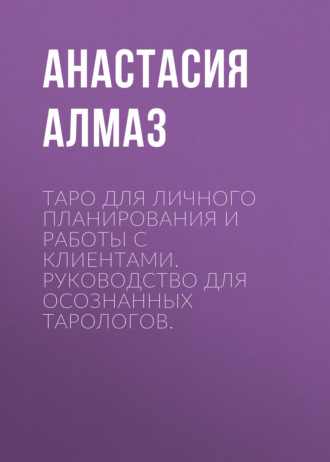 Таро для личного планирования и работы с клиентами. Руководство для осознанных тарологов.. Анастасия Алмаз
